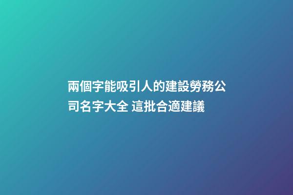 兩個字能吸引人的建設勞務公司名字大全 這批合適建議